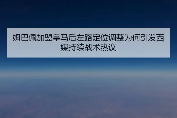 姆巴佩加盟皇马后左路定位调整为何引发西媒持续战术热议
