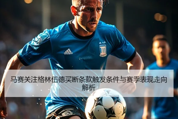 马赛关注格林伍德买断条款触发条件与赛季表现走向解析