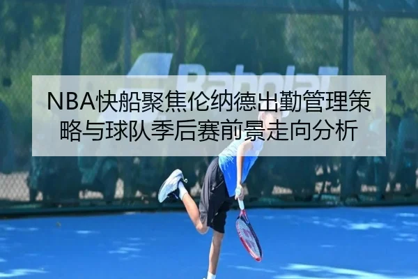 NBA快船聚焦伦纳德出勤管理策略与球队季后赛前景走向分析