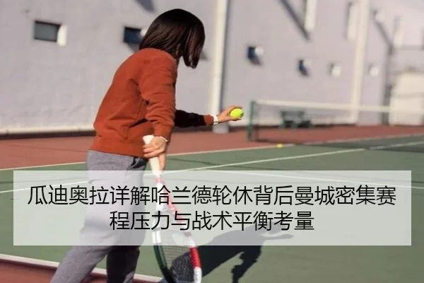 瓜迪奥拉详解哈兰德轮休背后曼城密集赛程压力与战术平衡考量