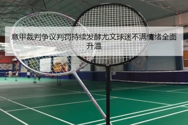 意甲裁判争议判罚持续发酵尤文球迷不满情绪全面升温