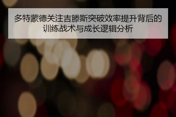 多特蒙德关注吉滕斯突破效率提升背后的训练战术与成长逻辑分析