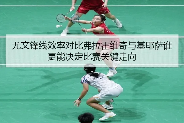 尤文锋线效率对比弗拉霍维奇与基耶萨谁更能决定比赛关键走向