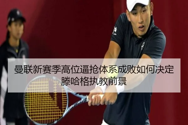 曼联新赛季高位逼抢体系成败如何决定滕哈格执教前景