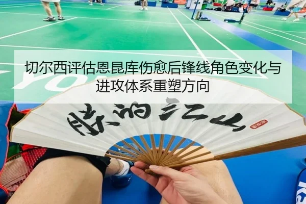 切尔西评估恩昆库伤愈后锋线角色变化与进攻体系重塑方向
