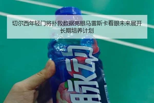 切尔西年轻门将扑救数据亮眼马雷斯卡着眼未来展开长期培养计划