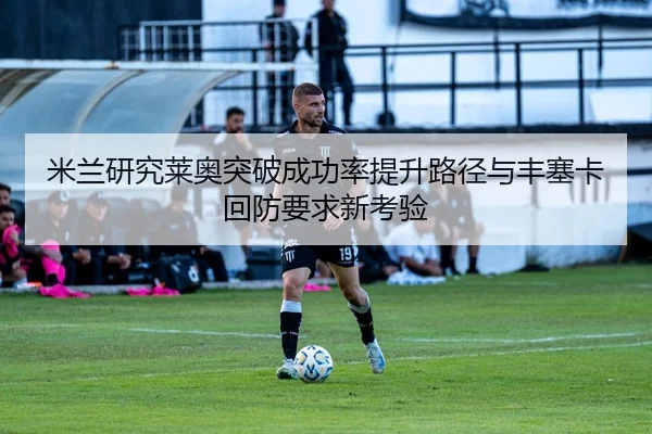 米兰研究莱奥突破成功率提升路径与丰塞卡回防要求新考验
