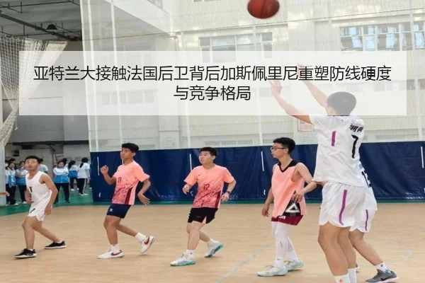 亚特兰大接触法国后卫背后加斯佩里尼重塑防线硬度与竞争格局